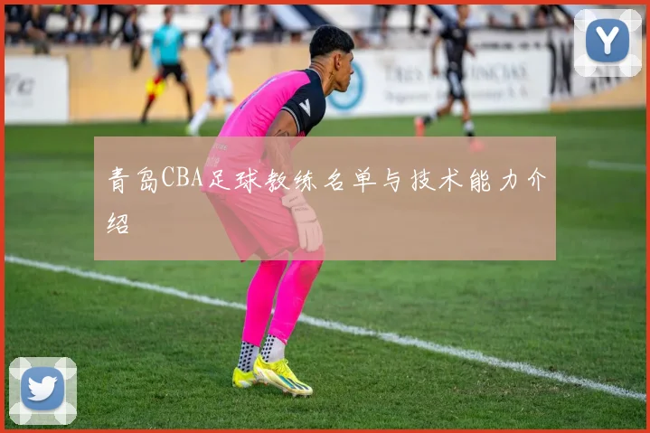 青岛CBA足球教练名单与技术能力介绍