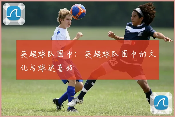 英超球队围巾：英超球队围巾的文化与球迷喜好