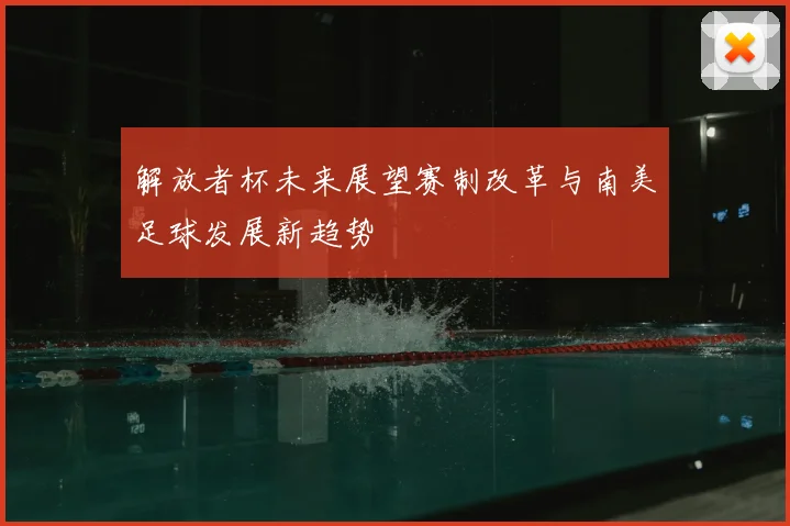 解放者杯未来展望赛制改革与南美足球发展新趋势
