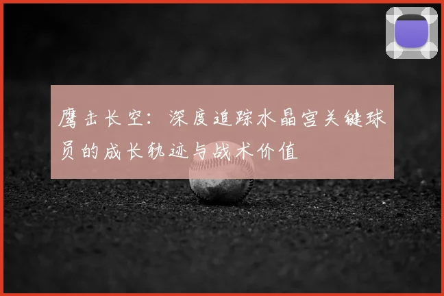 鹰击长空:深度追踪水晶宫关键球员的成长轨迹与战术价值