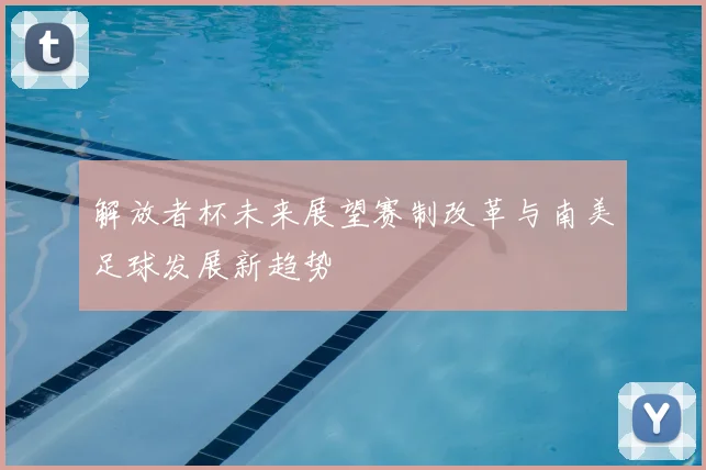 解放者杯未来展望赛制改革与南美足球发展新趋势